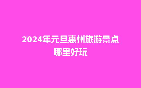 2024年元旦惠州旅游景点哪里好玩