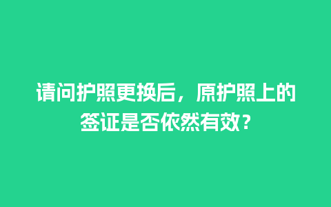 请问护照更换后，原护照上的签证是否依然有效？