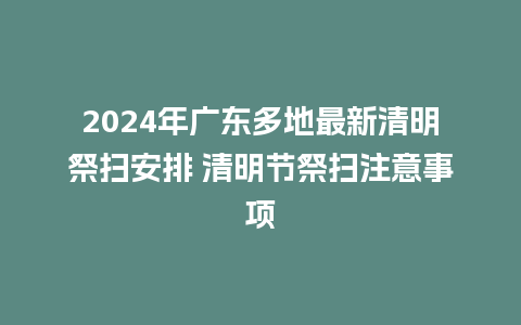 2024年广东多地最新清明祭扫安排 清明节祭扫注意事项