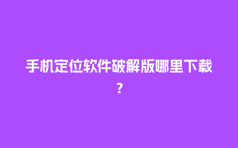 手机定位软件破解版哪里下载？