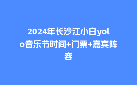 2024年长沙江小白yolo音乐节时间+门票+嘉宾阵容_https://www.lvtubus.com_旅游资讯_第1张