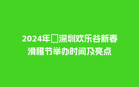 2024年​深圳欢乐谷新春滑稽节举办时间及亮点