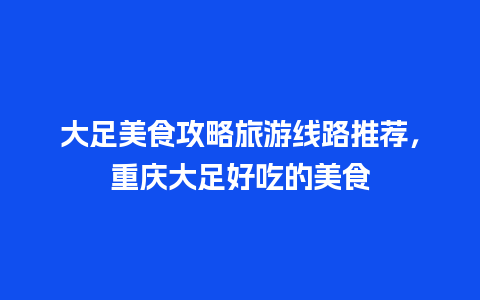 大足美食攻略旅游线路推荐，重庆大足好吃的美食