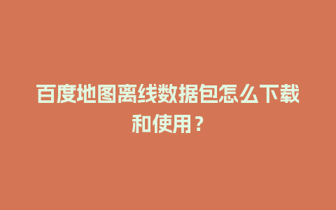 百度地图离线数据包怎么下载和使用？