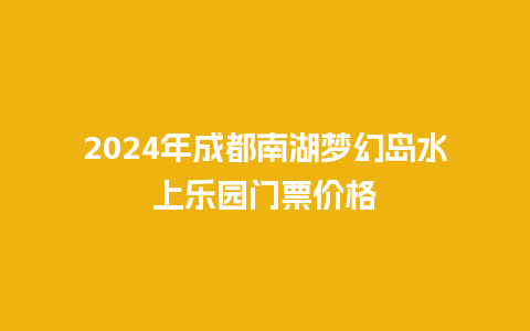 2024年成都南湖梦幻岛水上乐园门票价格