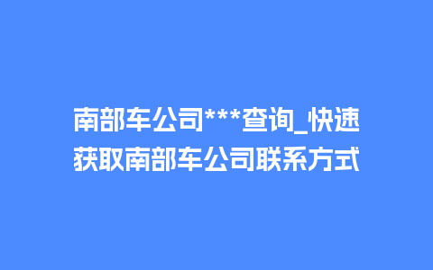 南部车公司***查询_快速获取南部车公司联系方式