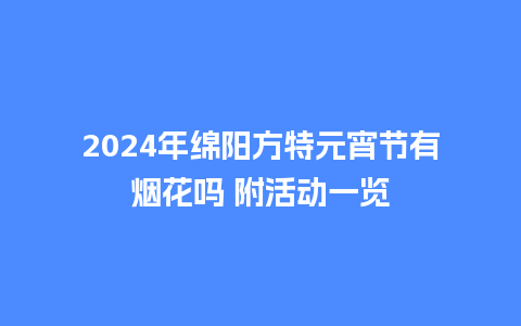 2024年绵阳方特元宵节有烟花吗 附活动一览