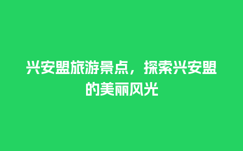 兴安盟旅游景点，探索兴安盟的美丽风光