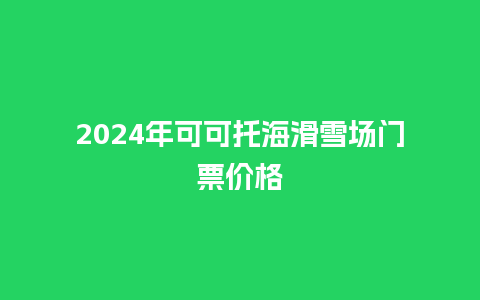 2024年可可托海滑雪场门票价格