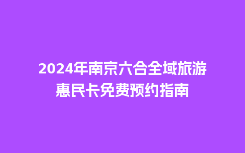 2024年南京六合全域旅游惠民卡免费预约指南