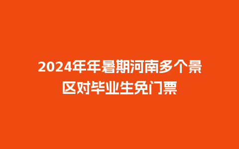 2024年年暑期河南多个景区对毕业生免门票