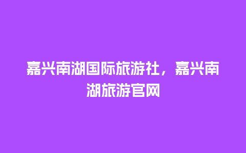 嘉兴南湖国际旅游社，嘉兴南湖旅游官网