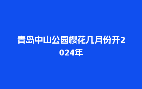 青岛中山公园樱花几月份开2024年