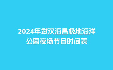 2024年武汉海昌极地海洋公园夜场节目时间表