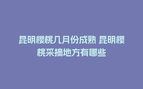 昆明樱桃几月份成熟 昆明樱桃采摘地方有哪些