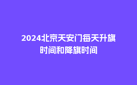 2024北京天安门每天升旗时间和降旗时间