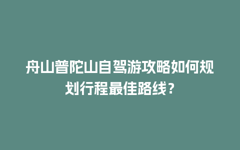 舟山普陀山自驾游攻略如何规划行程最佳路线？