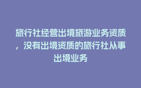 旅行社经营出境旅游业务资质，没有出境资质的旅行社从事出境业务