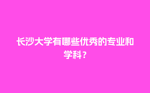 长沙大学有哪些优秀的专业和学科？