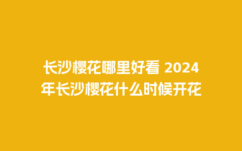 长沙樱花哪里好看 2024年长沙樱花什么时候开花