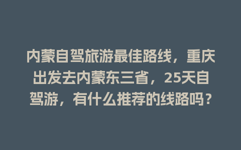 内蒙自驾旅游最佳路线，重庆出发去内蒙东三省，25天自驾游，有什么推荐的线路吗？