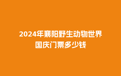 2024年襄阳野生动物世界国庆门票多少钱