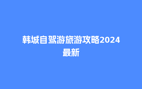 韩城自驾游旅游攻略2024最新