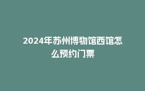 2024年苏州博物馆西馆怎么预约门票