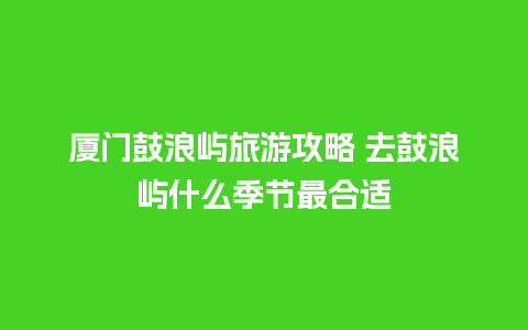 厦门鼓浪屿旅游攻略 去鼓浪屿什么季节最合适