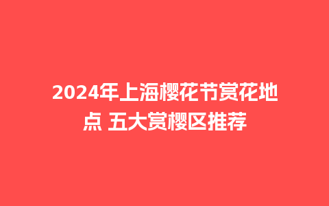 2024年上海樱花节赏花地点 五大赏樱区推荐