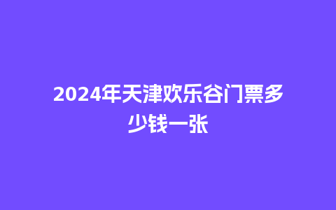 2024年天津欢乐谷门票多少钱一张