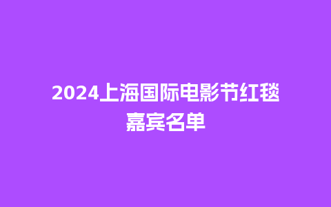 2024上海国际电影节红毯嘉宾名单