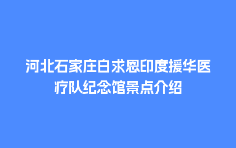 河北石家庄白求恩印度援华医疗队纪念馆景点介绍