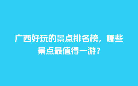 广西好玩的景点排名榜，哪些景点最值得一游？