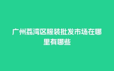 广州荔湾区服装批发市场在哪里有哪些