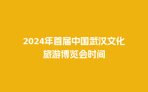 2024年首届中国武汉文化旅游博览会时间