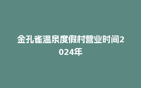 金孔雀温泉度假村营业时间2024年