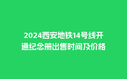 2024西安地铁14号线开通纪念册出售时间及价格