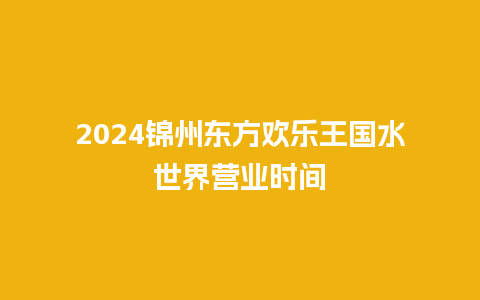 2024锦州东方欢乐王国水世界营业时间