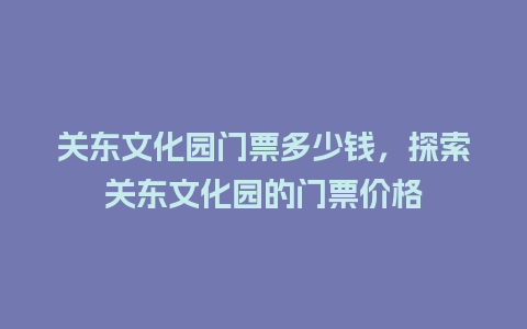 关东文化园门票多少钱，探索关东文化园的门票价格