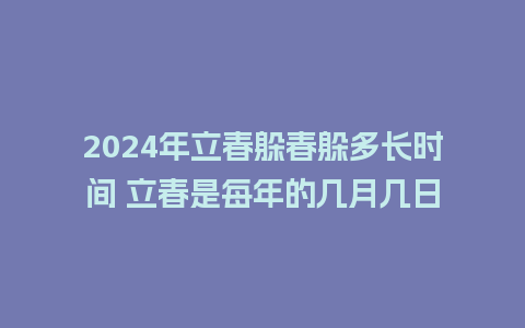 2024年立春躲春躲多长时间 立春是每年的几月几日