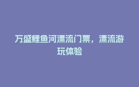 万盛鲤鱼河漂流门票，漂流游玩体验