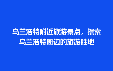 乌兰浩特附近旅游景点，探索乌兰浩特周边的旅游胜地