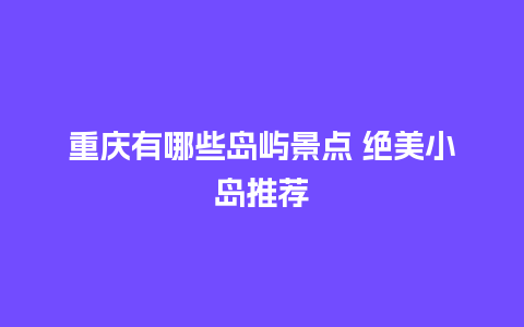 重庆有哪些岛屿景点 绝美小岛推荐