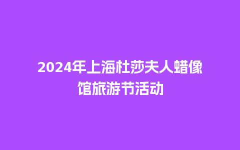 2024年上海杜莎夫人蜡像馆旅游节活动