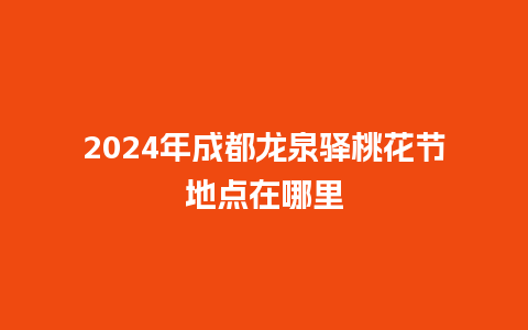 2024年成都龙泉驿桃花节地点在哪里