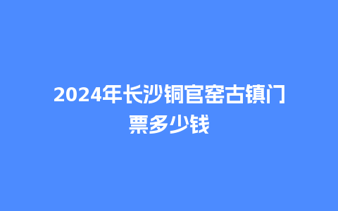 2024年长沙铜官窑古镇门票多少钱