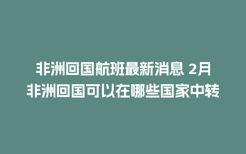 非洲回国航班最新消息 2月非洲回国可以在哪些国家中转