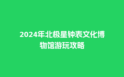 2024年北极星钟表文化博物馆游玩攻略