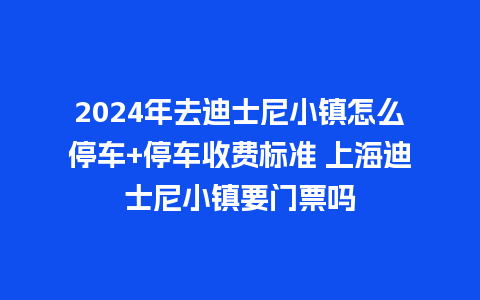 2024年去迪士尼小镇怎么停车+停车收费标准 上海迪士尼小镇要门票吗